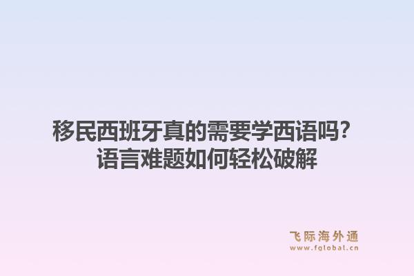 移民西班牙真的需要学西语吗？语言难题如何轻松破解1.jpg