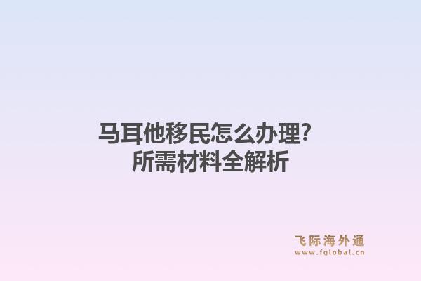 马耳他移民怎么办理？所需材料全解析1.jpg
