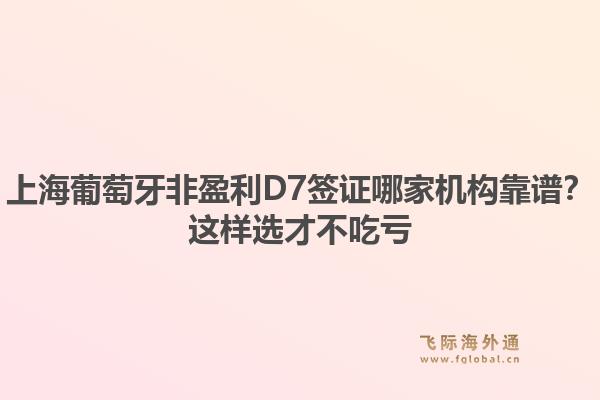 上海葡萄牙非盈利D7签证哪家机构靠谱？这样选才不吃亏1.jpg