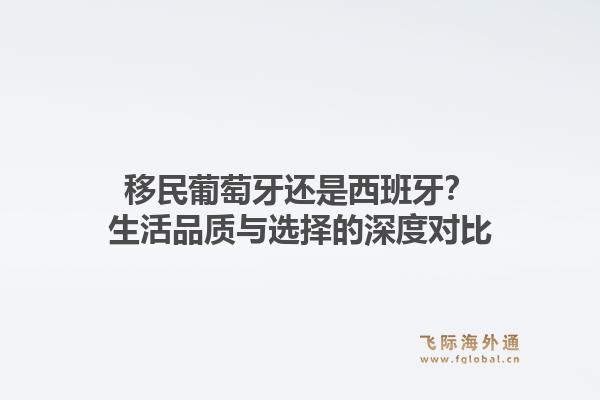 移民葡萄牙还是西班牙？生活品质与选择的深度对比1.jpg