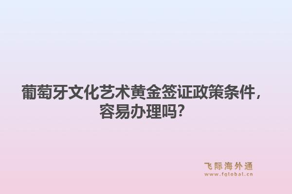 葡萄牙文化艺术黄金签证政策条件，容易办理吗？1.jpg