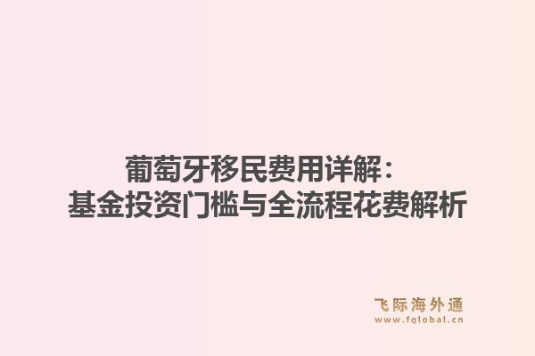 葡萄牙移民费用详解：基金投资门槛与全流程花费解析1.jpg