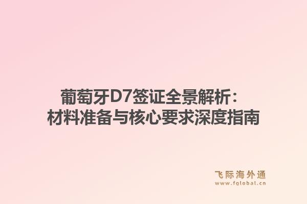 葡萄牙D7签证全景解析:材料准备与核心要求深度指南1.jpg