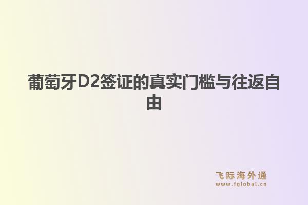葡萄牙D2签证的真实门槛与往返自由