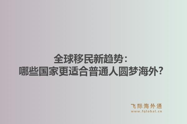 全球移民新趋势：哪些国家更适合普通人圆梦海外？1.jpg