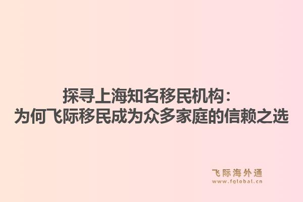 探寻上海知名移民机构：为何飞际移民成为众多家庭的信赖之选