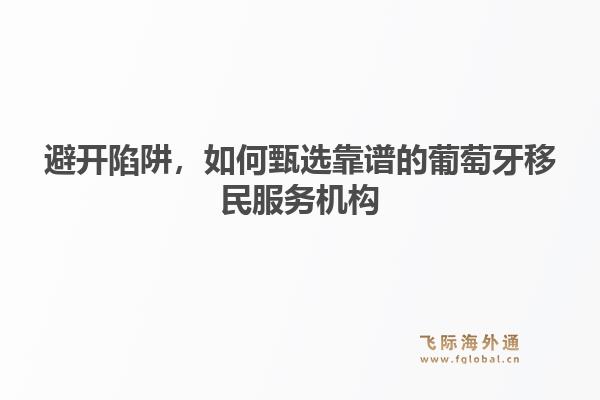 避开陷阱，如何甄选靠谱的葡萄牙移民服务机构