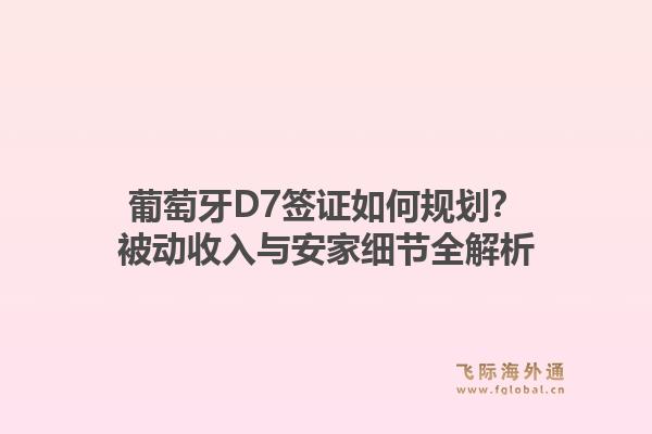 葡萄牙D7签证如何规划？被动收入与安家细节全解析1.jpg