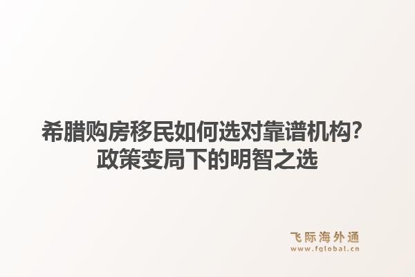 希腊购房移民如何选对靠谱机构?政策变局下的明智之选1.jpg