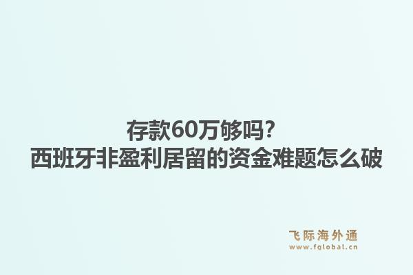 存款60万够吗?西班牙非盈利居留的资金难题怎么破1.jpg
