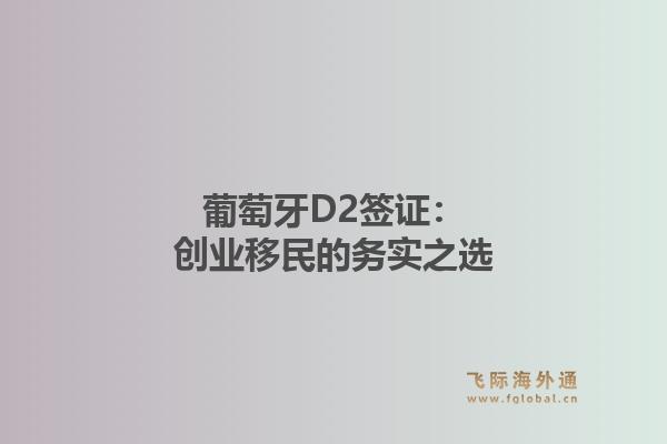 葡萄牙D2签证:创业移民的务实之选1.jpg