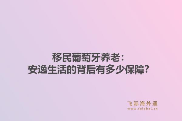 移民葡萄牙养老:安逸生活的背后有多少保障?1.jpg