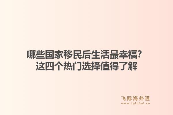 哪些国家移民后生活最幸福？这四个热门选择值得了解