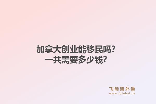 加拿大创业能移民吗？一共需要多少钱？