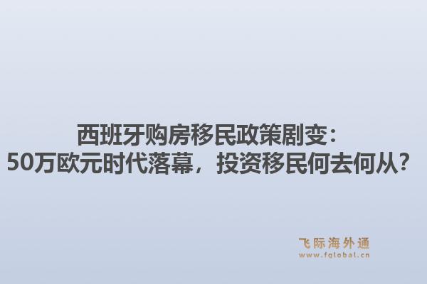 西班牙购房移民政策剧变：50万欧元时代落幕，投资移民何去何从？