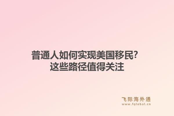 普通人如何实现美国移民?这些路径值得关注1.jpg