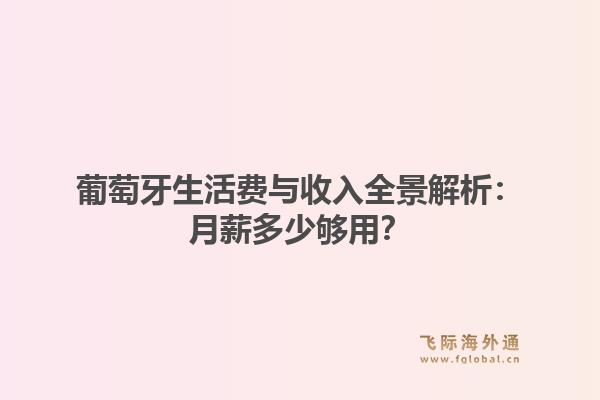 葡萄牙生活费与收入全景解析：月薪多少够用？