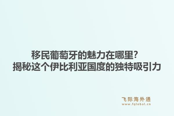 移民葡萄牙的魅力在哪里？揭秘这个伊比利亚国度的独特吸引力