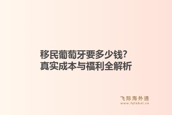 移民葡萄牙要多少钱?真实成本与福利全解析1.jpg