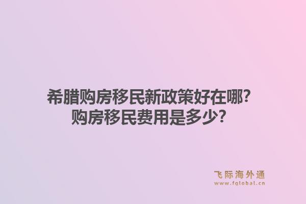 希腊购房移民新政策好在哪?购房移民费用是多少?1.jpg