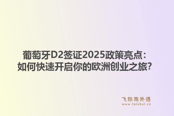 葡萄牙D2签证2025政策亮点:如何快速开启你的欧洲创业之旅?1.jpg