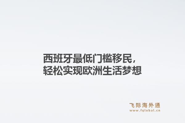 西班牙最低门槛移民,轻松实现欧洲生活梦想1.jpg