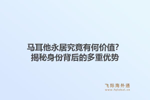 马耳他永居究竟有何价值?揭秘身份背后的多重优势1.jpg