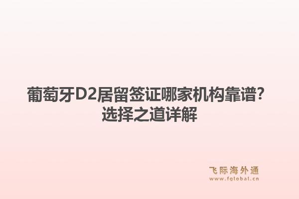葡萄牙D2居留签证哪家机构靠谱?选择之道详解1.jpg