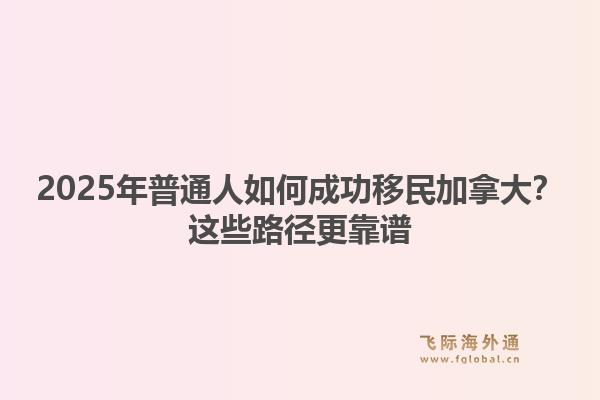 2025年普通人如何成功移民加拿大?这些路径更靠谱1.jpg