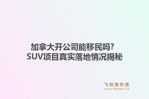 加拿大开公司能移民吗?SUV项目真实落地情况揭秘1.jpg