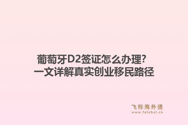 葡萄牙D2签证怎么办理？一文详解真实创业移民路径1.jpg