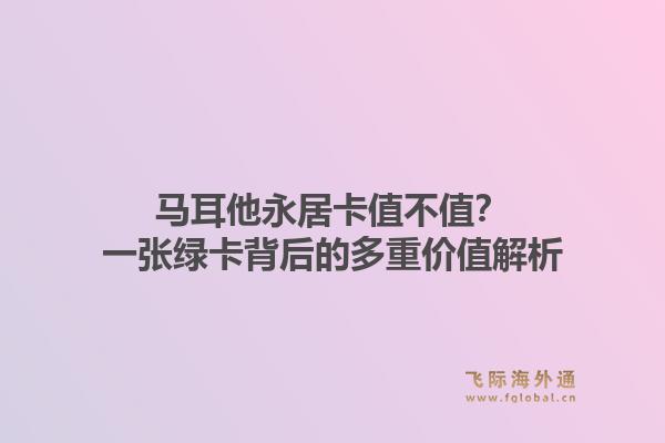 马耳他永居卡值不值?一张绿卡背后的多重价值解析