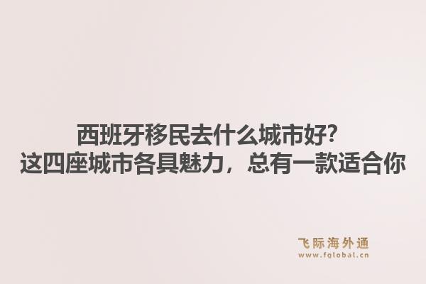 西班牙移民去什么城市好？这四座城市各具魅力，总有一款适合你