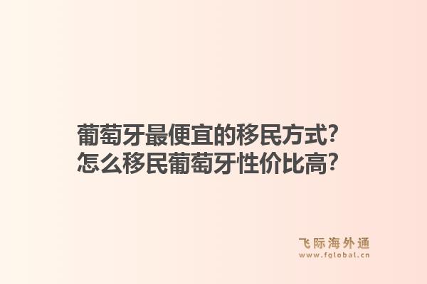 葡萄牙最便宜的移民方式？怎么移民葡萄牙性价比高？