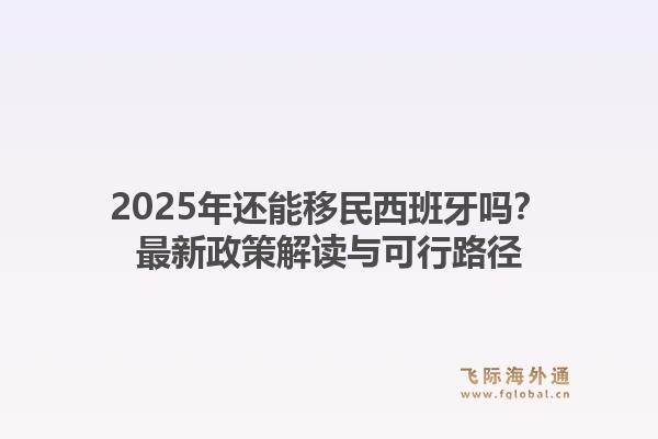 2025年还能移民西班牙吗？最新政策解读与可行路径