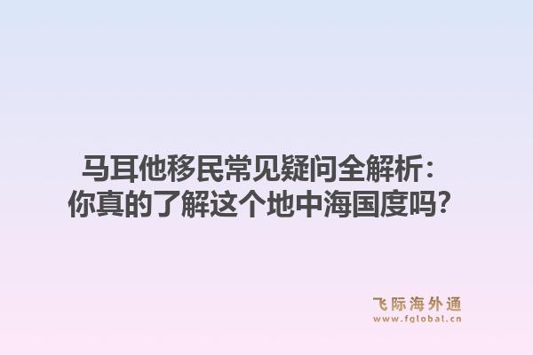 马耳他移民常见疑问全解析：你真的了解这个地中海国度吗？