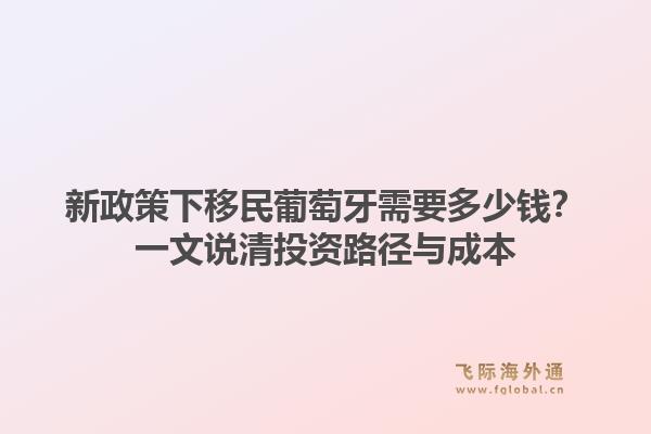 新政策下移民葡萄牙需要多少钱?一文说清投资路径与成本1.jpg