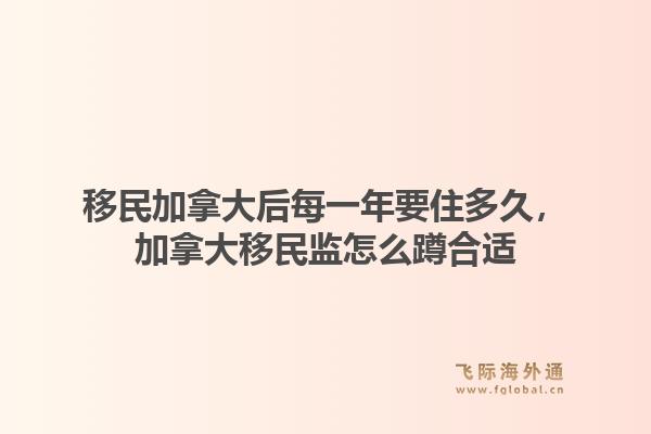 移民加拿大后每一年要住多久,加拿大移民监怎么蹲合适