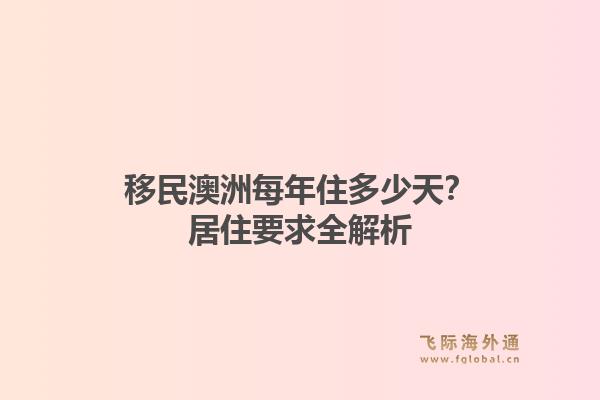 移民澳洲每年住多少天?居住要求全解析