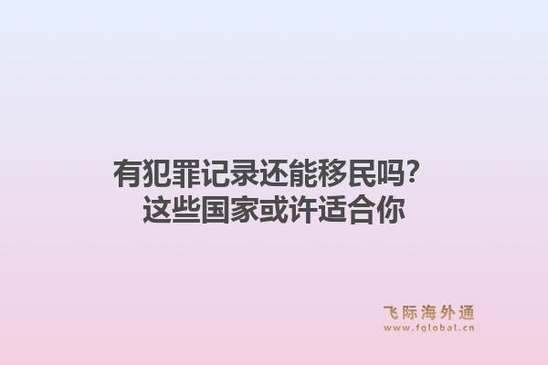 有犯罪记录还能移民吗?这些国家或许适合你