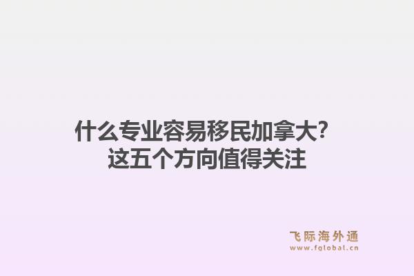 什么专业容易移民加拿大?这五个方向值得关注