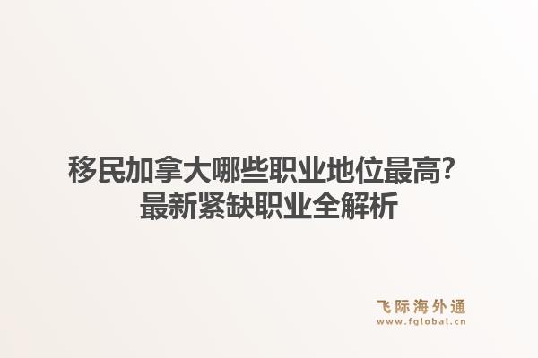 移民加拿大哪些职业地位最高？最新紧缺职业全解析
