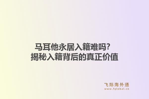 马耳他永居入籍难吗？揭秘入籍背后的真正价值1.jpg