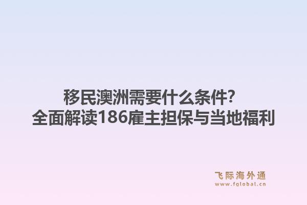 移民澳洲需要什么条件？全面解读186雇主担保与当地福利
