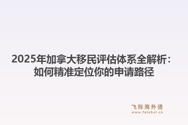 2025年加拿大移民评估体系全解析:如何精准定位你的申请路径