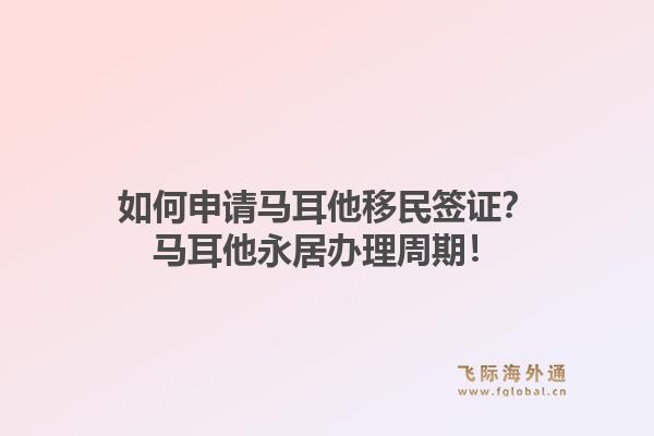 如何申请马耳他移民签证?马耳他永居办理周期!1.jpg