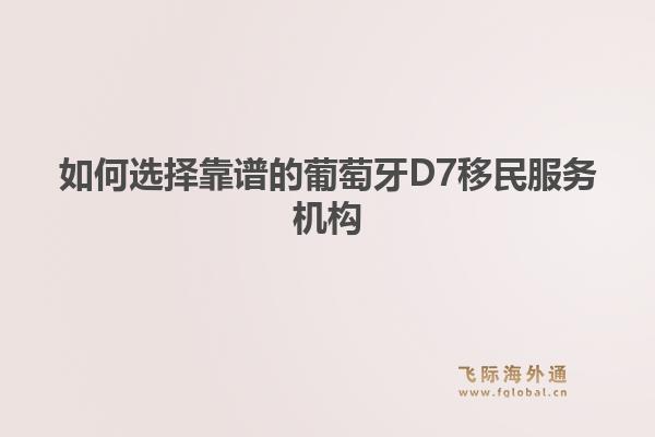如何选择靠谱的葡萄牙D7移民服务机构
