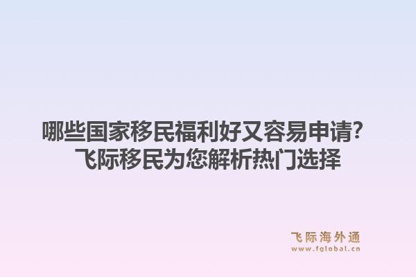 哪些国家移民福利好又容易申请？飞际移民为您解析热门选择