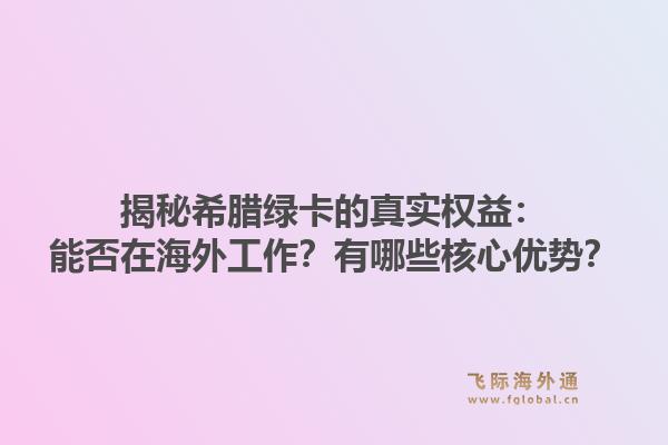 揭秘希腊绿卡的真实权益：能否在海外工作？有哪些核心优势？