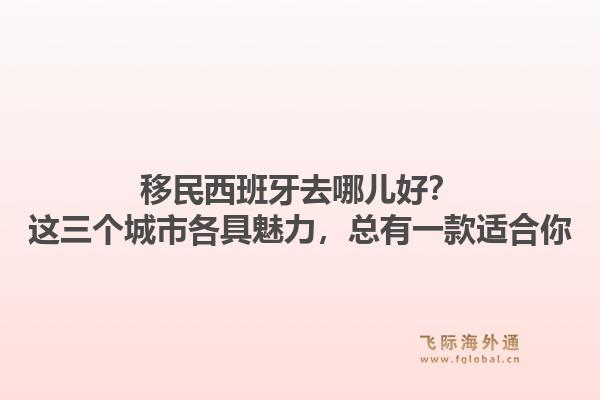 移民西班牙去哪儿好？这三个城市各具魅力，总有一款适合你